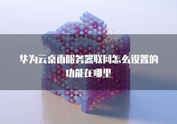 华为云桌面服务器联网怎么设置的功能在哪里