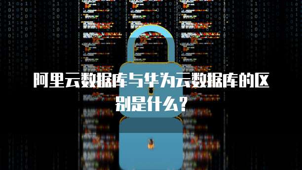 阿里云数据库与华为云数据库的区别是什么?