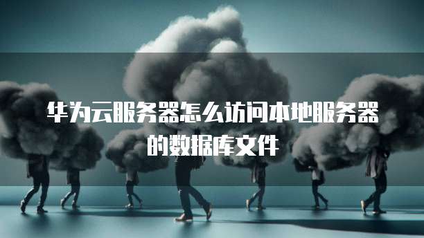 华为云服务器怎么访问本地服务器的数据库文件