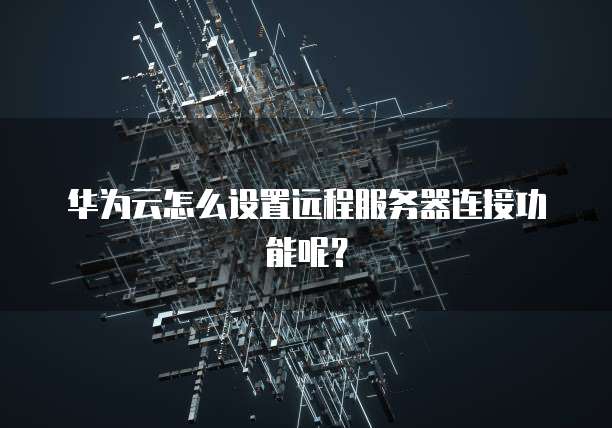 华为云怎么设置远程服务器连接功能呢？