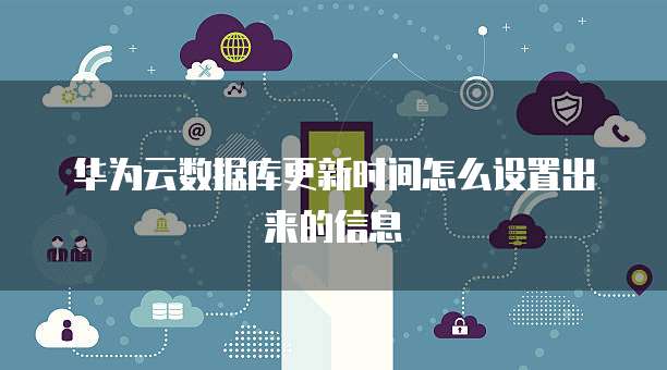 华为云数据库更新时间怎么设置出来的信息