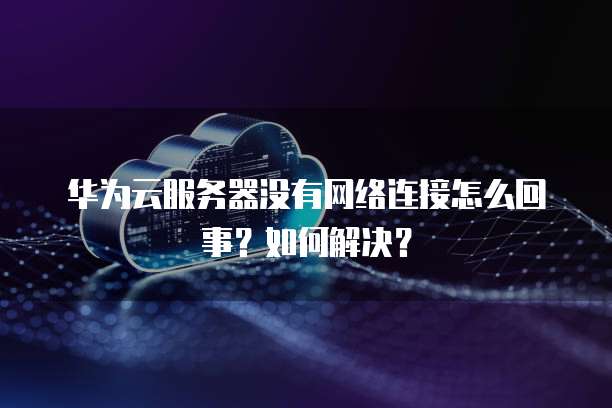 华为云服务器没有网络连接怎么回事?如何解决?