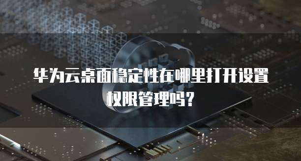 华为云桌面稳定性在哪里打开设置权限管理吗?
