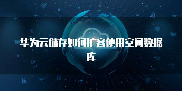 华为云储存如何扩容使用空间数据库