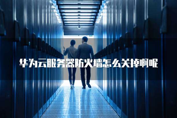 华为云服务器防火墙怎么关掉啊呢