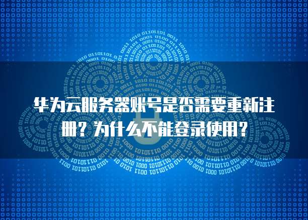 华为云服务器账号是否需要重新注册?为什么不能登录使用?
