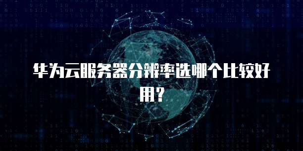华为云服务器分辨率选哪个比较好用?