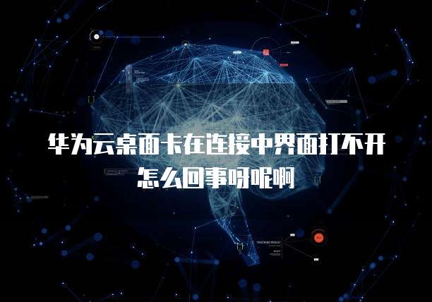 华为云桌面卡在连接中界面打不开怎么回事呀呢啊
