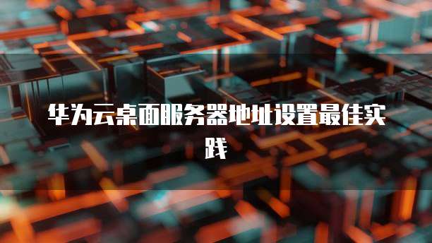 华为云桌面服务器地址设置最佳实践