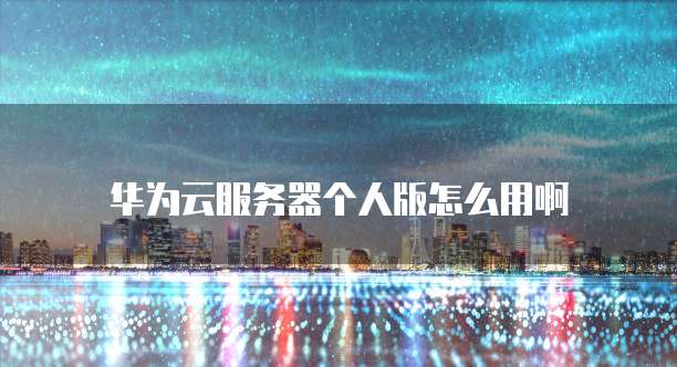 华为云服务器个人版怎么用啊