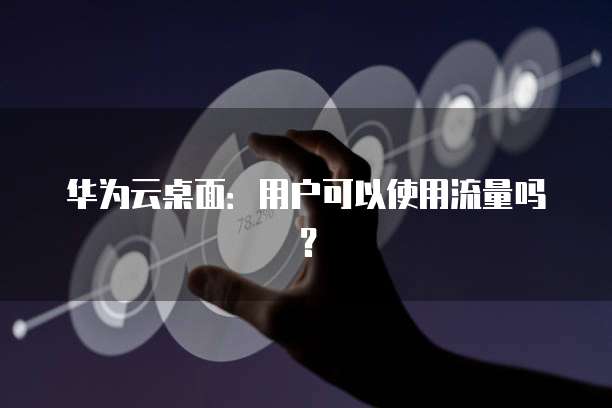 华为云桌面：用户可以使用流量吗？