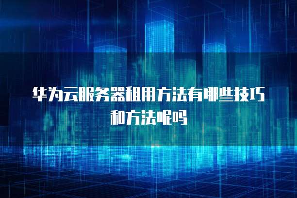 华为云服务器租用方法有哪些技巧和方法呢吗