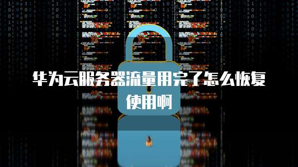 华为云服务器流量用完了怎么恢复使用啊