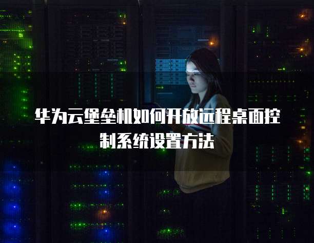 华为云堡垒机如何开放远程桌面控制系统设置方法