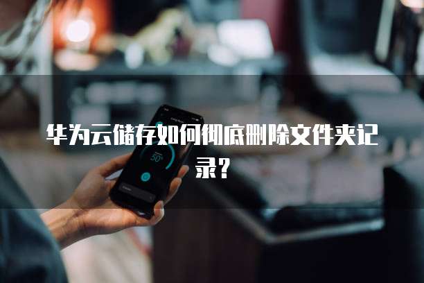 华为云储存如何彻底删除文件夹记录?
