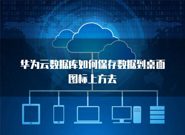 华为云数据库如何保存数据到桌面图标上方去