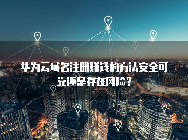 华为云域名注册赚钱的方法安全可靠还是存在风险?
