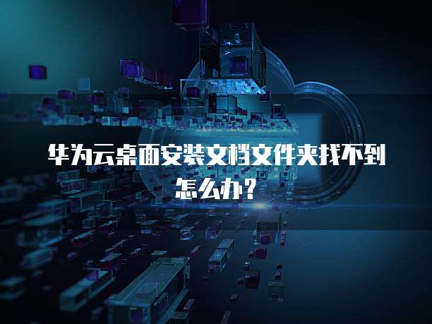 华为云桌面安装文档文件夹找不到怎么办?