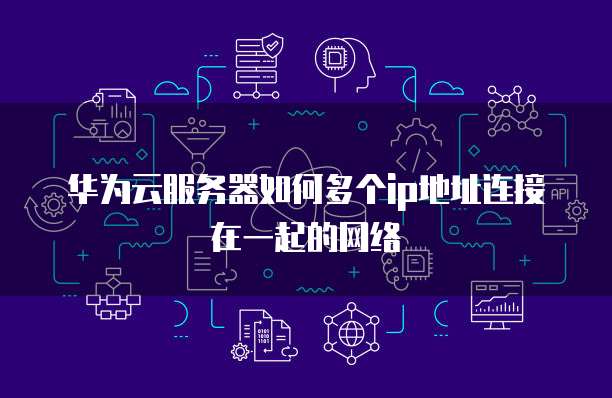 华为云服务器如何多个ip地址连接在一起的网络