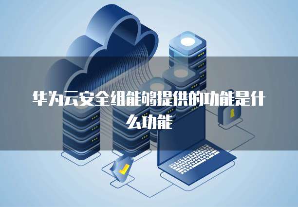华为云安全组能够提供的功能是什么功能