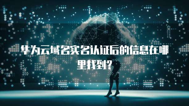 华为云域名实名认证后的信息在哪里找到?