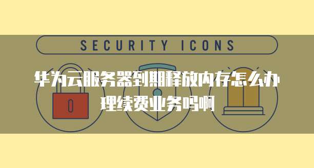 华为云服务器到期释放内存怎么办理续费业务吗啊
