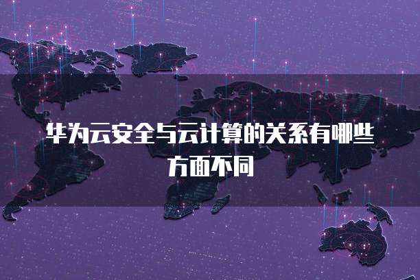 华为云安全与云计算的关系有哪些方面不同