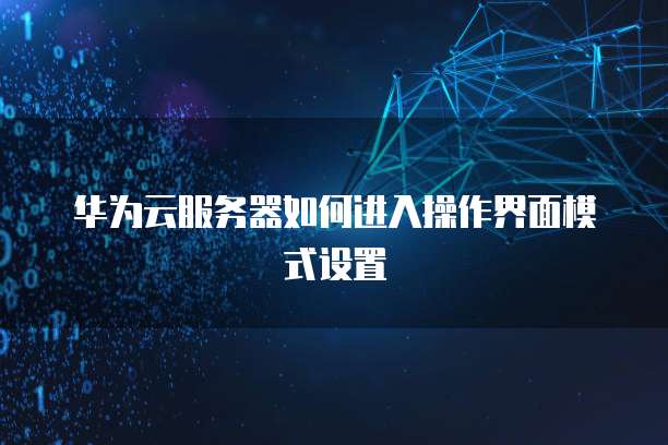 华为云服务器如何进入操作界面模式设置