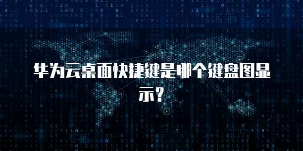 华为云桌面快捷键是哪个键盘图显示?