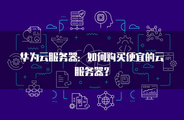 华为云服务器:如何购买便宜的云服务器?