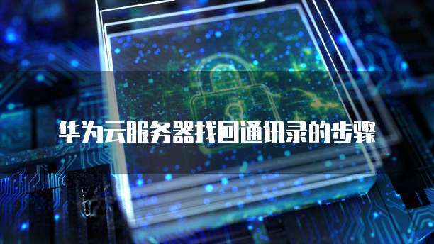 华为云服务器找回通讯录的步骤