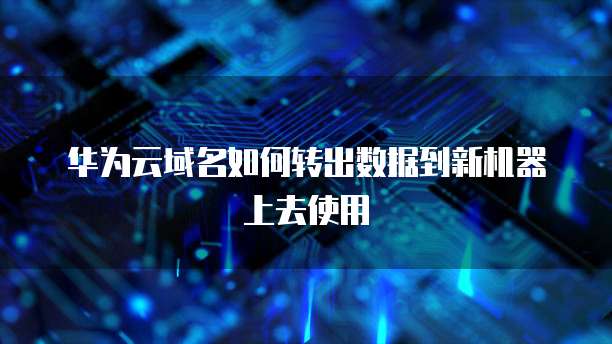 华为云域名如何转出数据到新机器上去使用