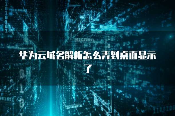 华为云域名解析怎么弄到桌面显示了