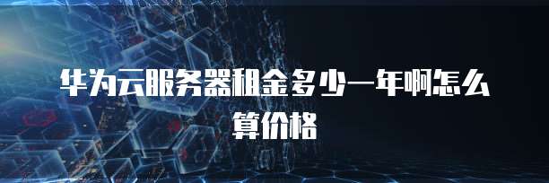 华为云服务器租金多少一年啊怎么算价格