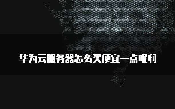 华为云服务器怎么买便宜一点呢啊