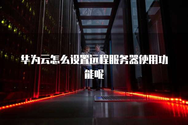 华为云怎么设置远程服务器使用功能呢