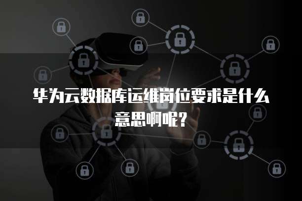 华为云数据库运维岗位要求是什么意思啊呢?