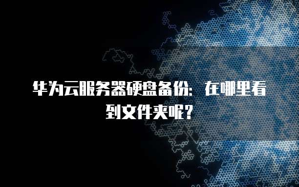 华为云服务器硬盘备份:在哪里看到文件夹呢?