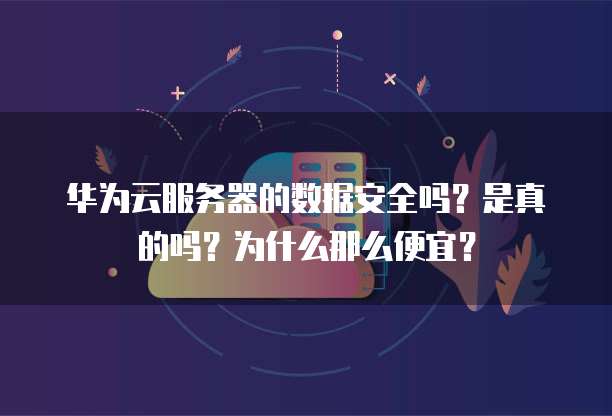 华为云服务器的数据安全吗?是真的吗?为什么那么便宜?