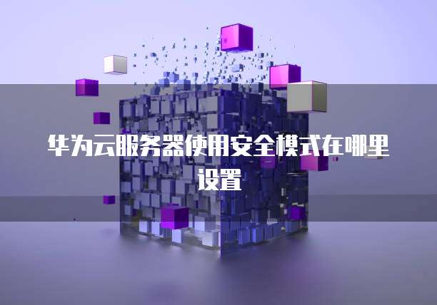 华为云服务器使用安全模式在哪里设置