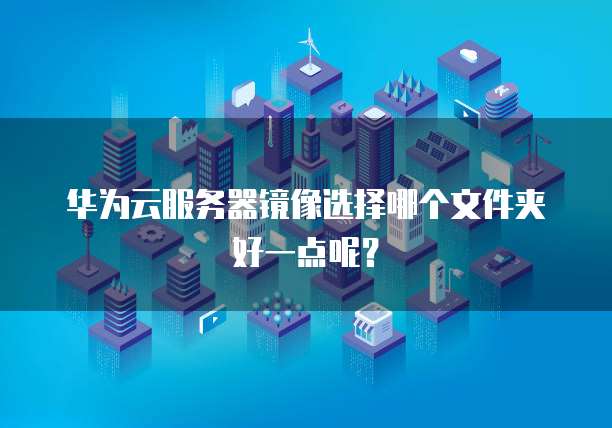 华为云服务器镜像选择哪个文件夹好一点呢?