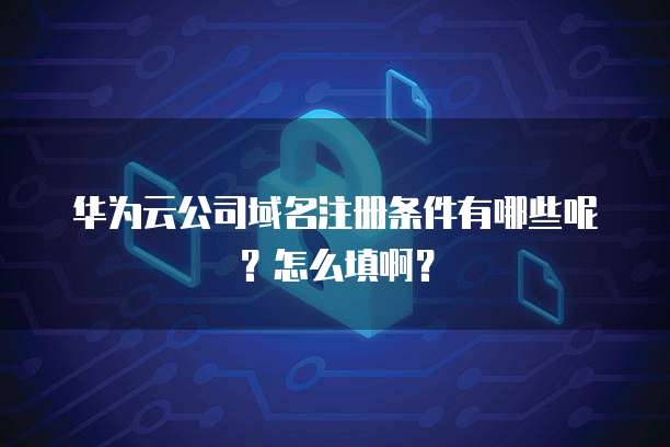 华为云公司域名注册条件有哪些呢？怎么填啊？