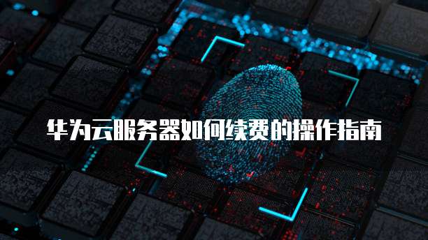 华为云服务器如何续费的操作指南