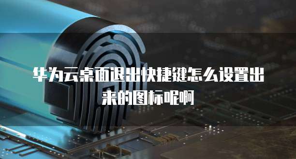 华为云桌面退出快捷键怎么设置出来的图标呢啊