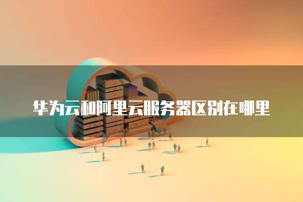 华为云和阿里云服务器区别在哪里