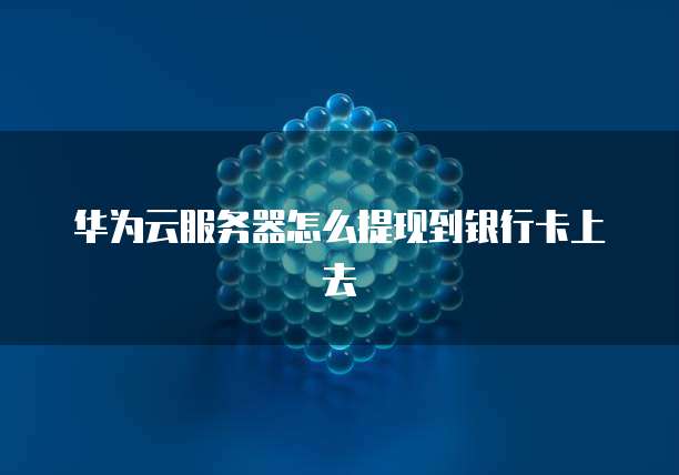 华为云服务器怎么提现到银行卡上去