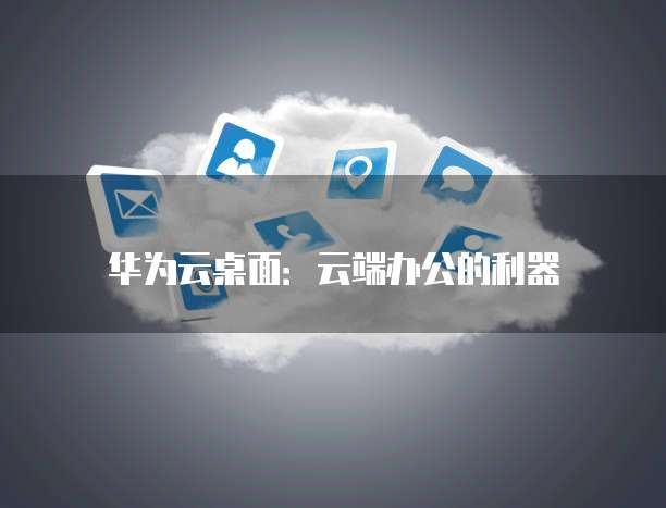 华为云桌面:云端办公的利器