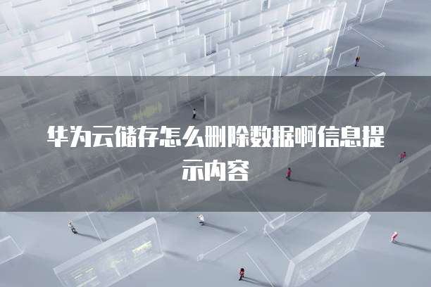 华为云储存怎么删除数据啊信息提示内容