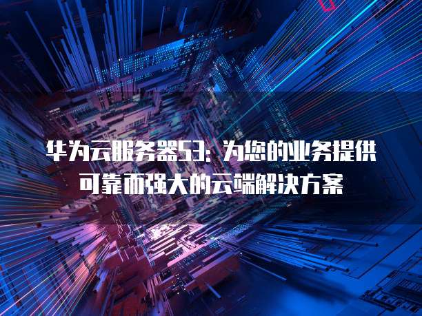华为云服务器S3: 为您的业务提供可靠而强大的云端解决方案