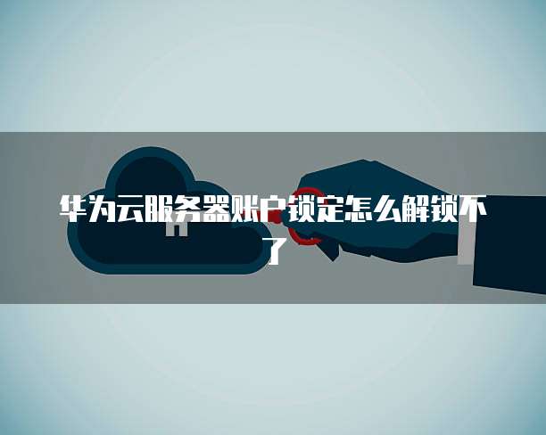 华为云服务器账户锁定怎么解锁不了